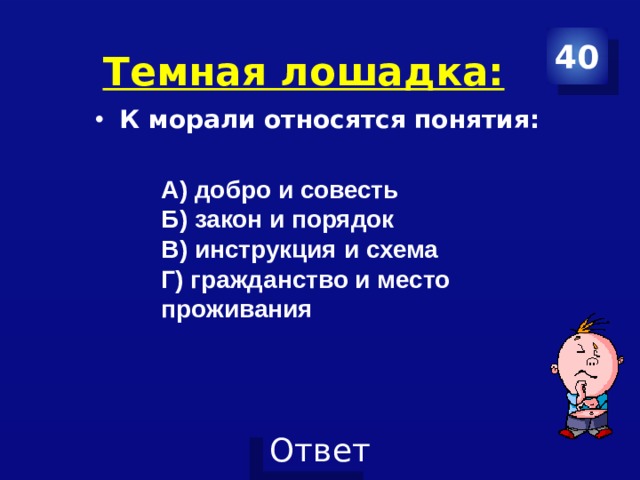 40 Темная лошадка: К морали относятся понятия: А) добро и совесть Б) закон и порядок В) инструкция и схема Г) гражданство и место проживания 