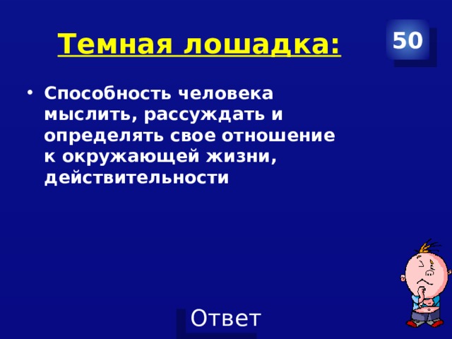 Темная лошадка: 50 Способность человека мыслить, рассуждать и определять свое отношение к окружающей жизни, действительности 