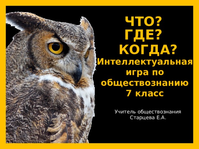 ЧТО?     ГДЕ?   КОГДА?   Интеллектуальная  игра по обществознанию 7 класс Учитель обществознания Старцева Е.А. 