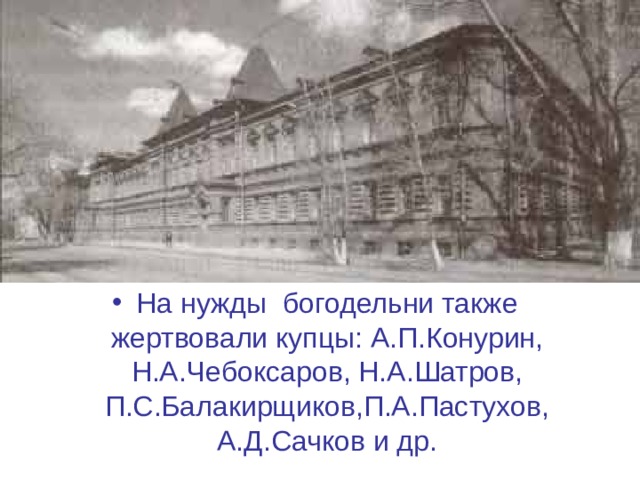 На нужды богодельни также жертвовали купцы: А.П.Конурин, Н.А.Чебоксаров, Н.А.Шатров, П.С.Балакирщиков,П.А.Пастухов, А.Д.Сачков и др. 