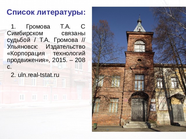 Список литературы: 1. Громова Т.А. С Симбирском связаны судьбой / Т.А. Громова // Ульяновск: Издательство «Корпорация технологий продвижения», 2015. – 208 с. 2. uln.real-tstat.ru  