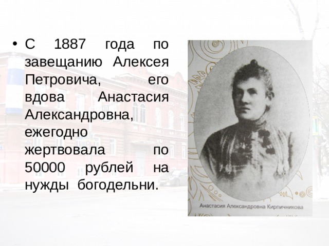 С 1887 года по завещанию Алексея Петровича, его вдова Анастасия Александровна, ежегодно жертвовала по 50000 рублей на нужды богодельни. 