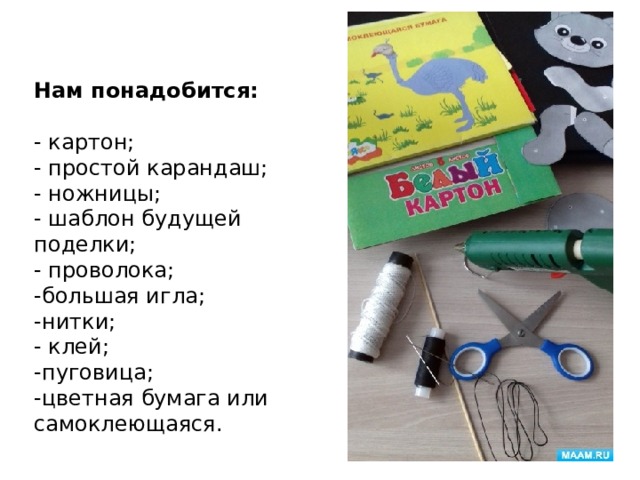 Нам понадобится:  - картон; - простой карандаш; - ножницы; - шаблон будущей поделки; - проволока; -большая игла; -нитки; - клей; -пуговица; -цветная бумага или самоклеющаяся. 