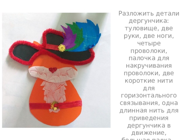 Разложить детали дергунчика: туловище, две руки, две ноги, четыре проволоки, палочка для накручивания проволоки, две короткие нити для горизонтального связывания, одна длинная нить для приведения дергунчика в движение, большая палка – держатель дергунчика. 