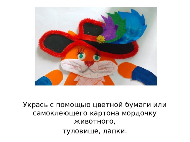 Укрась с помощью цветной бумаги или самоклеющего картона мордочку животного, туловище, лапки. 