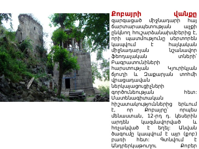 Քոբայրի վանքը զարգացած միջնադարի հայ ճարտարապետության աչքի ընկնող հուշարձանախմբերից է, որի պատմությունը սերտորեն կապվում է հայկական միջնադարյան նշանավոր ֆեոդալական տների՝ Բագրատունիների հարստության Կյուրիկյան ճյուղի և Զաքարյան տոհմի վրացադավան ներկայացուցիչների գործունեության հետ: Մատենագիտական հիշատակություններից երևում է, որ Քոբայրը՝ որպես մենաստան, 12-րդ դ. կեսերին արդեն կազմավորված և հռչակված է եղել: Անվան ծագումը կապվում է այր (քոբ) բառի հետ: Գտնվում է Անդրերկաթուղու Քոբեր կայարանի (Թումանյանի շրջան) հարավարևմտյան մասում՝ Դեբեդի ձորալանջի բարձրադիր դարավանդների վրա: 
