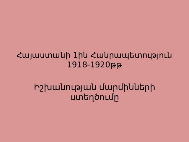 Հայաստանի 1ին Հանրապետություն  1918-1920թթ Իշխանության մարմինների ստեղծումը 