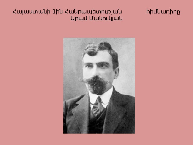 Հայաստանի 1ին Հանրապետության հիմնադիրը  Արամ Մանուկյան   