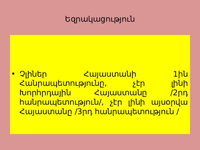 Եզրակացություն Չլիներ Հայաստանի 1ին Հանրապետությունը, չէր լինի Խորհրդային Հայաստանը /2րդ հանրապետություն/, չէր լինի այսօրվա Հայաստանը /3րդ հանրապետություն / 