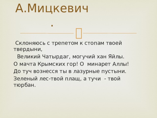 А.Мицкевич.  Склоняюсь с трепетом к стопам твоей твердыни,  Великий Чатырдаг, могучий хан Яйлы. О мачта Крымских гор! О минарет Аллы! До туч вознесся ты в лазурные пустыни. Зеленый лес-твой плащ, а тучи - твой тюрбан. 