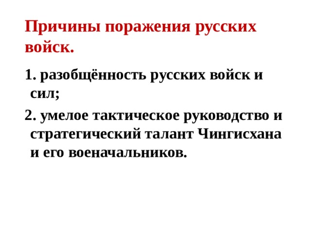 Причины поражения русских войск. 1. разобщённость русских войск и сил; 2. умелое тактическое руководство и стратегический талант Чингисхана и его военачальников. 
