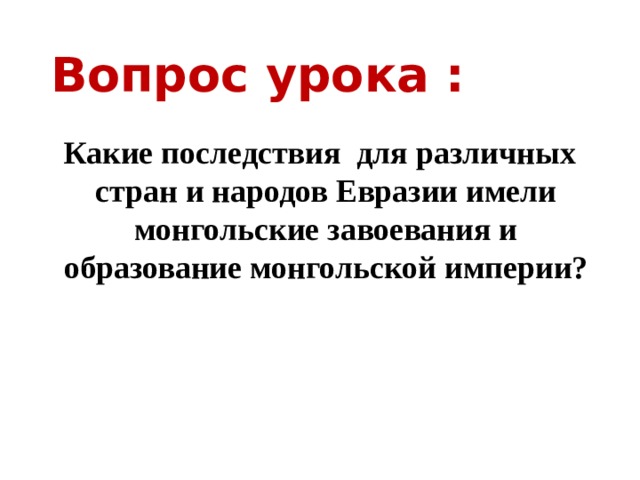 Вопрос урока : Какие последствия для различных стран и народов Евразии имели монгольские завоевания и образование монгольской империи?  