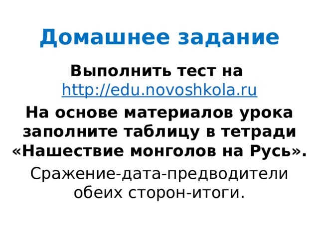 Домашнее задание Выполнить тест на http://edu.novoshkola.ru На основе материалов урока заполните таблицу в тетради «Нашествие монголов на Русь». Сражение-дата-предводители обеих сторон-итоги. 