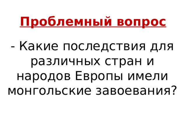 Проблемный вопрос - Какие последствия для различных стран и народов Европы имели монгольские завоевания? 