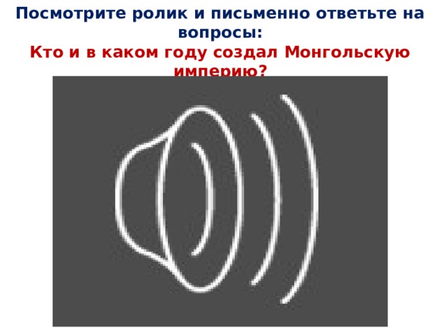Посмотрите ролик и письменно ответьте на вопросы:  Кто и в каком году создал Монгольскую империю? 