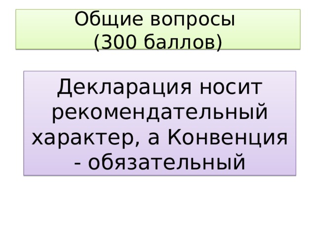 Общие вопросы  (300 баллов) В чем отличие Декларации от Конвенции? Декларация носит рекомендательный характер, а Конвенция - обязательный 