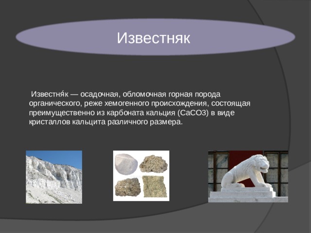 Известняк  Известня́к — осадочная, обломочная горная порода органического, реже хемогенного происхождения, состоящая преимущественно из карбоната кальция (CaCO3) в виде кристаллов кальцита различного размера. 