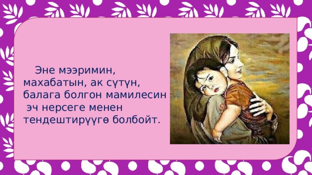  Эне мээримин, махабатын, ак сүтүн, балага болгон мамилесин  эч нерсеге менен тендештирүүгө болбойт. 