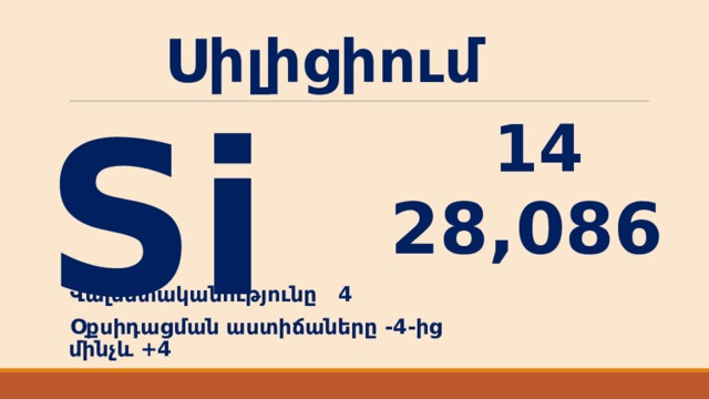 Սիլիցիում Si 14 28,086 Վալենտականությունը 4 Օքսիդացման աստիճաները -4-ից մինչև +4 