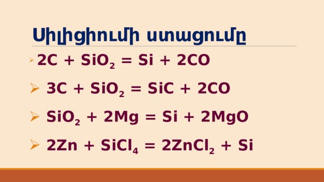 Սիլիցիումի ստացումը  2C + SiO 2 = Si + 2CO  3C + SiO 2 = SiC + 2CO  SiO 2 + 2Mg = Si + 2MgO  2Zn + SiCl 4 = 2ZnCl 2 + Si 