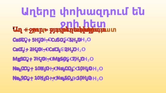 Աղերը փոխազդում են ջրի հետ Աղ + ջուր = բյուրեղահիդրատ   CuSO 4 + 5H 2 O CuSO 4 5H 2 O CaCl 2 + 2H 2 O CaCl 2 2H 2 O MgSO 4 + 7H 2 O MgSO 4 7H 2 O Na 2 CO 3 + 10H 2 O Na 2 CO 3 10H 2 O Na 2 SO 4 + 10H 2 O Na 2 SO 4 10H 2 O 