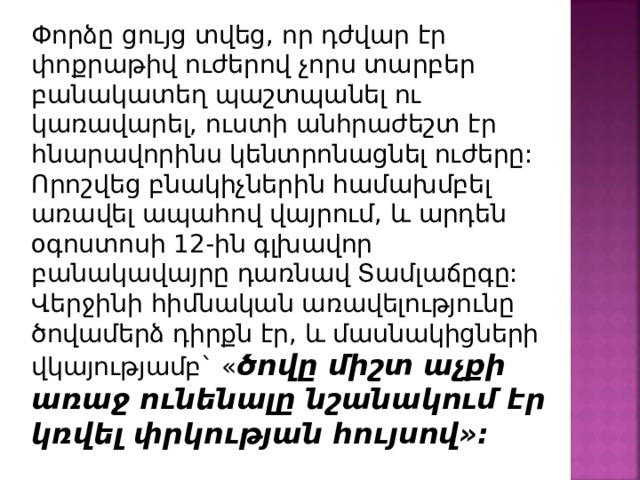 Փորձը ցույց տվեց, որ դժվար էր փոքրաթիվ ուժերով չորս տարբեր բանակատեղ պաշտպանել ու կառավարել, ուստի անհրաժեշտ էր հնարավորինս կենտրոնացնել ուժերը: Որոշվեց բնակիչներին համախմբել առավել ապահով վայրում, և արդեն օգոստոսի 12-ին գլխավոր բանակավայրը դառնավ Տամլաճըգը: Վերջինի հիմնական առավելությունը ծովամերձ դիրքն էր, և մասնակիցների վկայությամբ` « ծովը միշտ աչքի առաջ ունենալը նշանակում էր կռվել փրկության հույսով»: 