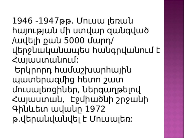 1946 -1947թթ. Մուսա լեռան հայության մի ստվար զանգված /ավելի քան 5000 մարդ/ վերջնականապես հանգրվանում է Հայաստանում:  Երկրորդ համաշխարհային պատերազմից հետո շատ մուսալեռցիներ, ներգաղթելով Հայաստան, Էջմիածնի շրջանի Գինևետ ավանը 1972 թ.վերանվանվել է Մուսալեռ: 
