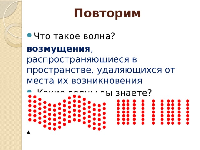 Повторим Что такое волна? возмущения , распространяющиеся в пространстве, удаляющихся от места их возникновения  Какие волны вы знаете?  