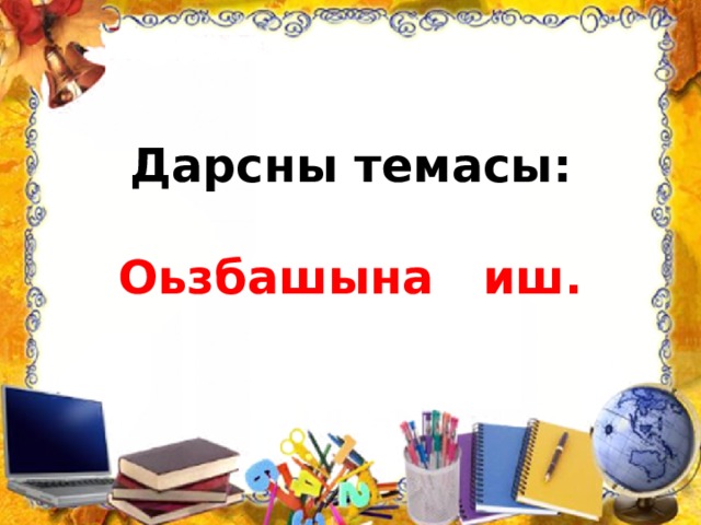 Дарсны темасы:   Оьзбашына иш. 