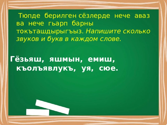  Тюпде берилген сёзлерде нече аваз ва нече гьарп барны токъташдырыгъыз. Напишите сколько звуков и букв в каждом слове. Гёзьяш, яшмын, емиш, къолъявлукъ, уя, сюе. 