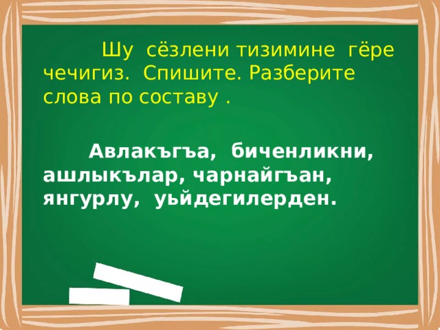  Шу сёзлени тизимине гёре чечигиз. Спишите. Разберите слова по составу .  Авлакъгъа, биченликни, ашлыкълар, чарнайгъан, янгурлу, уьйдегилерден. 