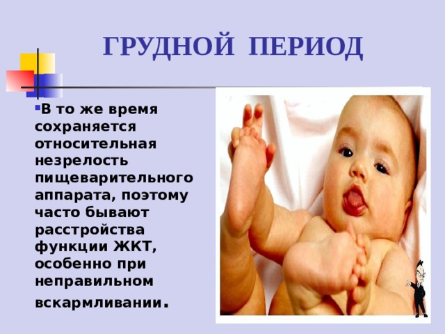 ГРУДНОЙ ПЕРИОД В то же время сохраняется относительная незрелость пищеварительного аппарата, поэтому часто бывают расстройства функции ЖКТ, особенно при неправильном вскармливании . 