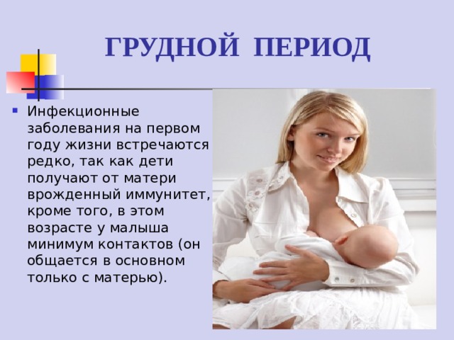 ГРУДНОЙ ПЕРИОД Инфекционные заболевания на первом году жизни встречаются редко, так как дети получают от матери врожденный иммунитет, кроме того, в этом возрасте у малыша минимум контактов (он общается в основном только с матерью). 