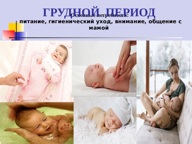 ГРУДНОЙ ПЕРИОД Основные потребности:   питание, гигиенический уход, внимание, общение с мамой  