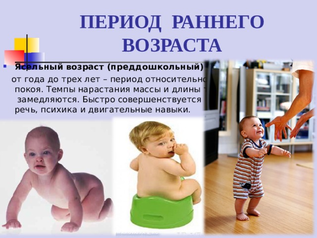 ПЕРИОД РАННЕГО ВОЗРАСТА Ясельный возраст (преддошкольный) –  от года до трех лет – период относительного покоя. Темпы нарастания массы и длины тела замедляются. Быстро совершенствуется речь, психика и двигательные навыки. 