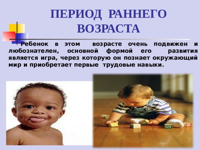 ПЕРИОД РАННЕГО ВОЗРАСТА  Ребенок в этом возрасте очень подвижен и любознателен, основной формой его развития является игра, через которую он познает окружающий мир и приобретает первые трудовые навыки. 