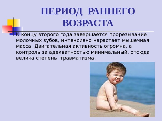 ПЕРИОД РАННЕГО ВОЗРАСТА К концу второго года завершается прорезывание молочных зубов, интенсивно нарастает мышечная масса. Двигательная активность огромна, а контроль за адекватностью минимальный, отсюда велика степень травматизма. 