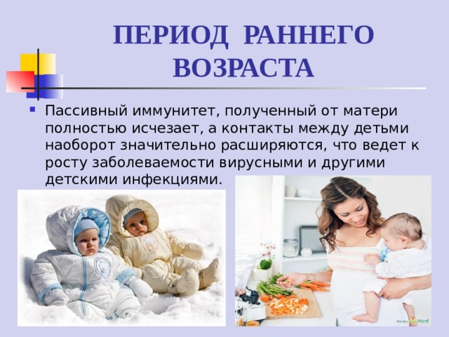 ПЕРИОД РАННЕГО ВОЗРАСТА Пассивный иммунитет, полученный от матери полностью исчезает, а контакты между детьми наоборот значительно расширяются, что ведет к росту заболеваемости вирусными и другими детскими инфекциями. 
