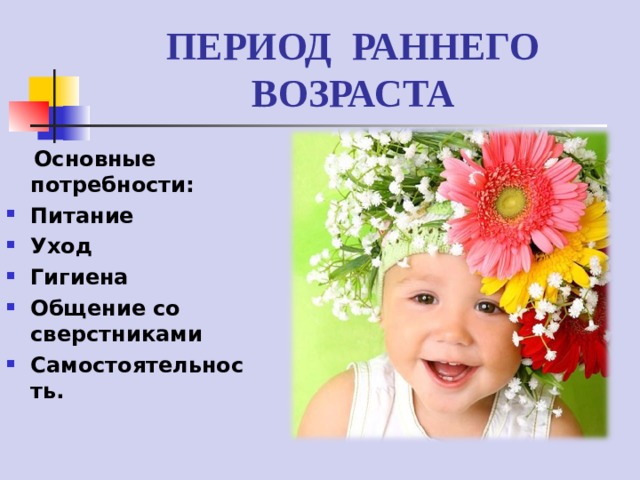 ПЕРИОД РАННЕГО ВОЗРАСТА  Основные потребности: Питание Уход Гигиена Общение со сверстниками Самостоятельность.  