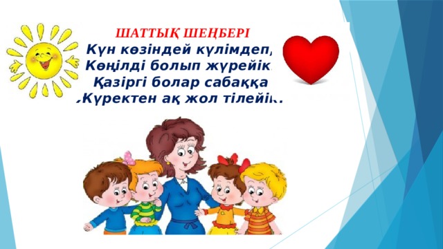  ШАТТЫҚ ШЕҢБЕРІ  Күн көзіндей күлімдеп,  Көңілді болып жүрейік.  Қазіргі болар сабаққа  Жүректен ақ жол тілейік!   