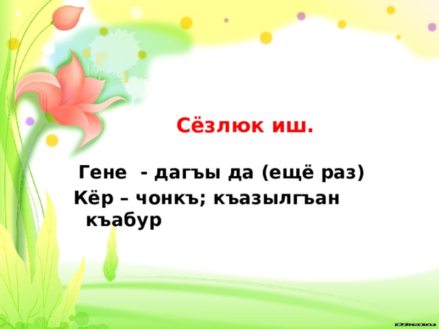 Сёзлюк иш.   Гене - дагъы да (ещё раз) Кёр – чонкъ; къазылгъан къабур 