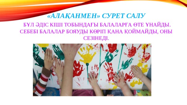 «Алақанмен» сурет салу   Бұл әдіс кіші тобындағы балаларға өте ұнайды. Себебі балалар бояуды көріп қана қоймайды, оны сезінеді. 