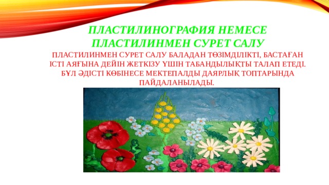 Пластилинография немесе пластилинмен сурет салу  Пластилинмен   сурет салу баладан төзімділікті, бастаған істі аяғына дейін жеткізу үшін табандылықты талап етеді. Бұл әдісті көбінесе мектепалды даярлық топтарында пайдаланылады. 