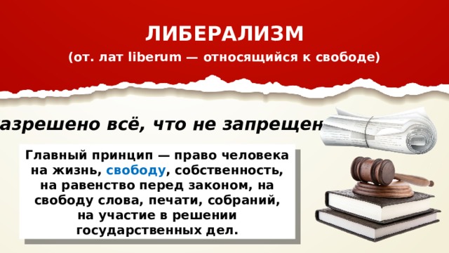 ЛИБЕРАЛИЗМ (от. лат liberum — относящийся к свободе) «Разрешено всё, что не запрещено». Главный принцип — право человека на жизнь, свободу , собственность, на равенство перед законом, на свободу слова, печати, собраний, на участие в решении государственных дел. 