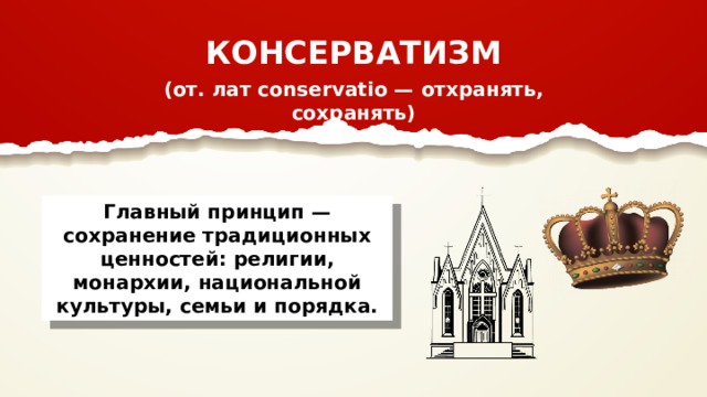 КОНСЕРВАТИЗМ (от. лат conservatio — отхранять, сохранять) Главный принцип — сохранение традиционных ценностей: религии, монархии, национальной культуры, семьи и порядка. 