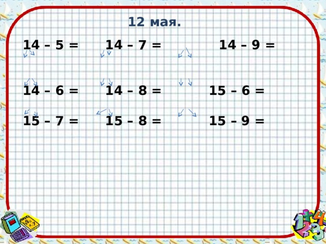 12 мая. 14 – 5 =  14 – 7 = 14 – 9 =  14 – 6 =  14 – 8 =  15 – 6 =  15 – 7 =  15 – 8 =  15 – 9 = 