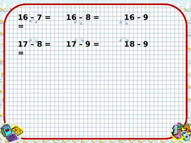 16 – 7 =  16 – 8 =  16 – 9 =  17 – 8 =  17 – 9 =  18 – 9 = 