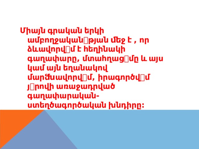 Միայն  գրական  երկի ամբողջական ꢀ թյան  ﬔջ  է  , որ ձևավորվ ꢀ մ  է  հեղինակի գաղափարը , մտահղաց ꢀ մը  և  այս կամ  այն  եղանակով մարﬓավորվ ꢀ մ , իրագործվ ꢀ մ յ ꢀ րովի  առաջադրված գաղափարական- ստեղծագործական  խնդիրը : 
