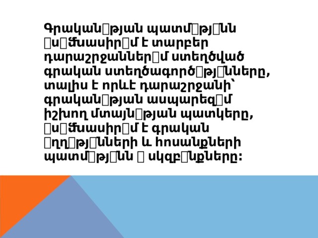 Գրական ꢀ թյան  պատմ ꢀ թյ ꢀ նն ꢀ ս ꢀ ﬓասիր ꢀ մ  է  տարբեր դարաշրջաններ ꢀ մ  ստեղծված գրական  ստեղծագործ ꢀ թյ ꢀ նները , տալիս  է  որևէ  դարաշրջանի՝ գրական ꢀ թյան  ասպարեզ ꢀ մ իշխող  մտայն ꢀ թյան  պատկերը , ꢀ ս ꢀ ﬓասիր ꢀ մ  է  գրական ꢀ ղղ ꢀ թյ ꢀ նների  և  հոսանքների պատմ ꢀ թյ ꢀ նն  ꢀ  սկզբ ꢀ նքները : 