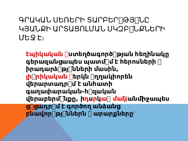ԳՐԱԿԱՆ  ՍԵՌԵՐԻ  ՏԱՐԲԵՐ ꢀ ԹՅ ꢀ ՆԸ ԿՅԱՆՔԻ  ԱՐՏԱՑՈԼՄԱՆ  ՍԿԶԲ ꢀ ՆՔՆԵՐԻ ՄԵՋ  Է։ էպիկական  ꢀ ստեղծագործ ꢀ թյան  հեղինակը գերազանցապես  պատմ ꢀ մ  է  հերոսների  ꢀ իրադարձ ꢀ թյ ꢀ նների  մասին , լի ꢀ րիկական  ꢀ երկն  ꢀ ղղակիորեն վերարտադր ꢀ մ  է  անհատի գաղափարական-հ ꢀ զական վերաբերմ ꢀ նքը , ի դ ս ր կ ա ꢀ ման ꢀ անﬕջապես ց ꢀ ցադր ꢀ մ  է  գործող  անձանց բնավոր ꢀ թյ ꢀ ններն  ꢀ  արարքները : 
